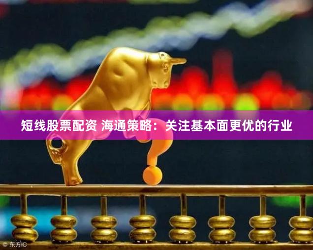 短线股票配资 海通策略：关注基本面更优的行业