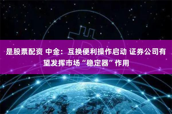 是股票配资 中金：互换便利操作启动 证券公司有望发挥市场“稳定器”作用