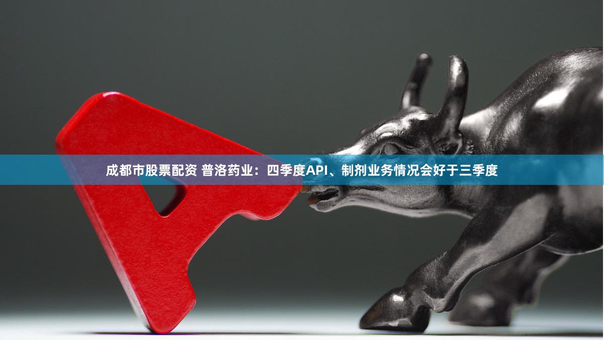 成都市股票配资 普洛药业：四季度API、制剂业务情况会好于三季度