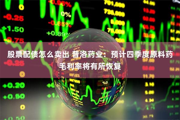 股票配债怎么卖出 普洛药业：预计四季度原料药毛利率将有所恢复