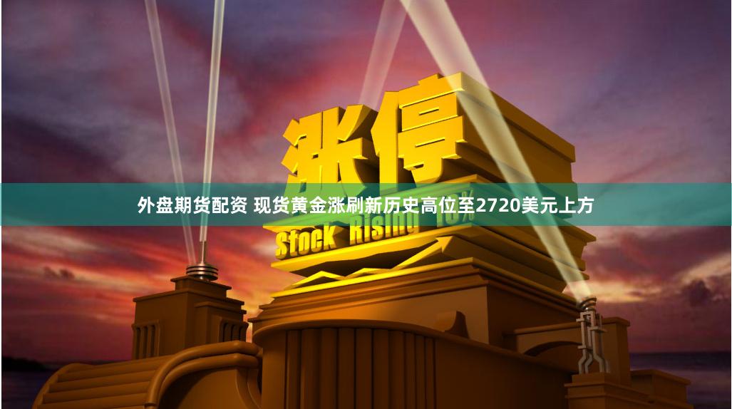 外盘期货配资 现货黄金涨刷新历史高位至2720美元上方