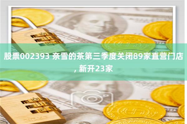 股票002393 奈雪的茶第三季度关闭89家直营门店, 新开23家