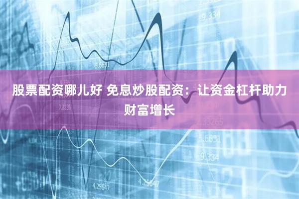 股票配资哪儿好 免息炒股配资：让资金杠杆助力财富增长