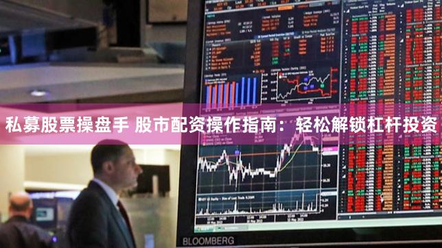 私募股票操盘手 股市配资操作指南：轻松解锁杠杆投资