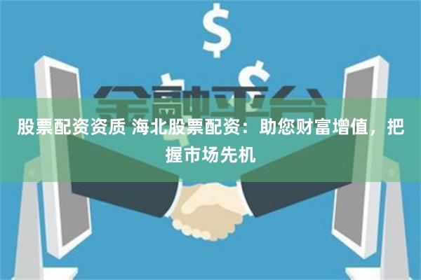 股票配资资质 海北股票配资：助您财富增值，把握市场先机