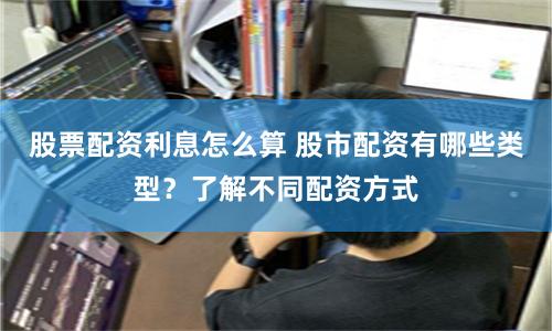 股票配资利息怎么算 股市配资有哪些类型？了解不同配资方式