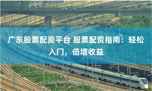 广东股票配资平台 股票配资指南：轻松入门，倍增收益