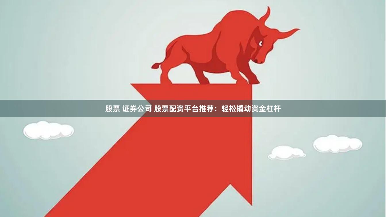 股票 证券公司 股票配资平台推荐：轻松撬动资金杠杆
