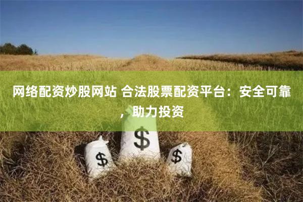 网络配资炒股网站 合法股票配资平台：安全可靠，助力投资