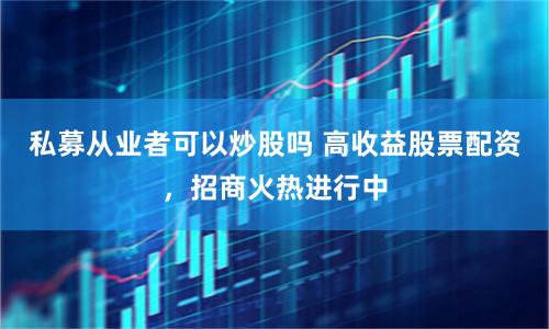 私募从业者可以炒股吗 高收益股票配资，招商火热进行中