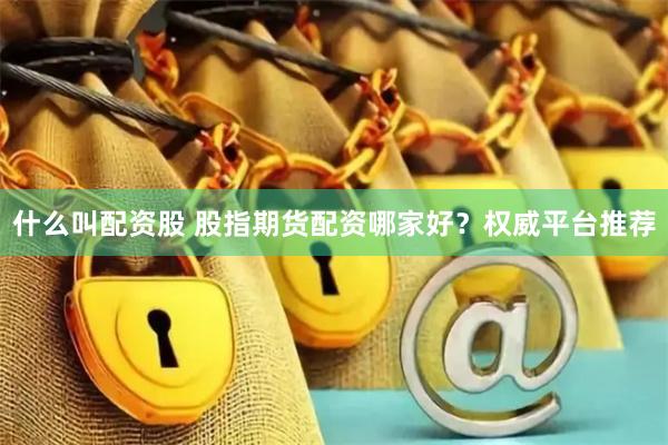 什么叫配资股 股指期货配资哪家好？权威平台推荐