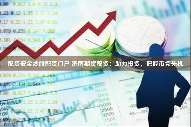 配资安全炒股配资门户 济南期货配资：助力投资，把握市场先机