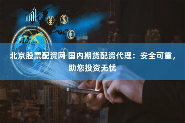 北京股票配资网 国内期货配资代理：安全可靠，助您投资无忧