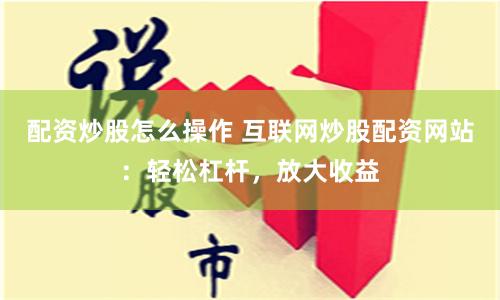 配资炒股怎么操作 互联网炒股配资网站：轻松杠杆，放大收益