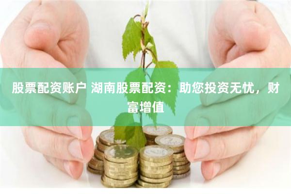 股票配资账户 湖南股票配资：助您投资无忧，财富增值