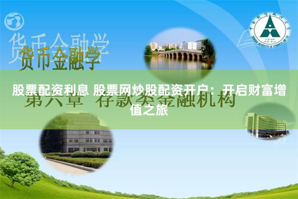 股票配资利息 股票网炒股配资开户：开启财富增值之旅
