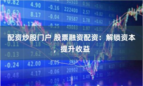 配资炒股门户 股票融资配资：解锁资本，提升收益