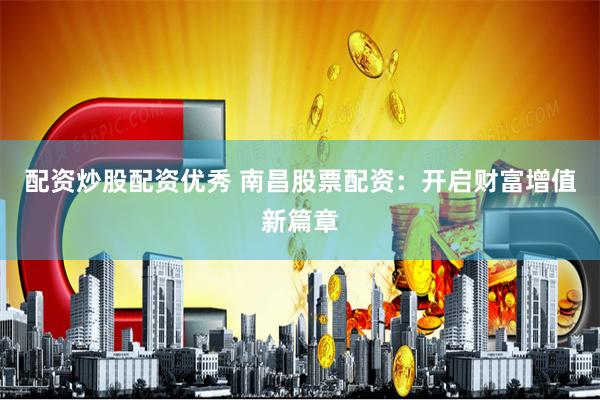 配资炒股配资优秀 南昌股票配资：开启财富增值新篇章