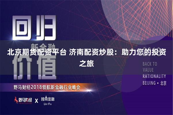 北京期货配资平台 济南配资炒股：助力您的投资之旅