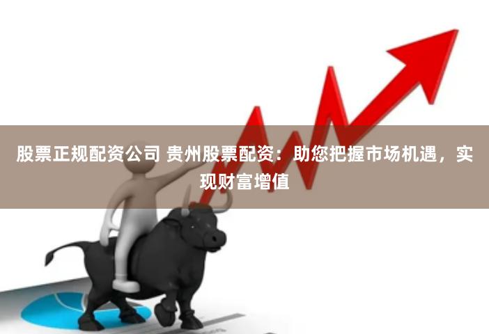 股票正规配资公司 贵州股票配资：助您把握市场机遇，实现财富增值