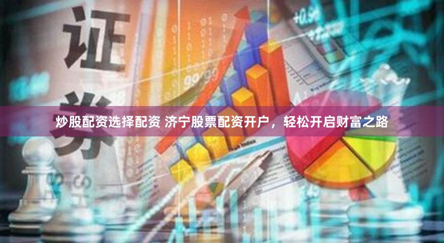 炒股配资选择配资 济宁股票配资开户，轻松开启财富之路