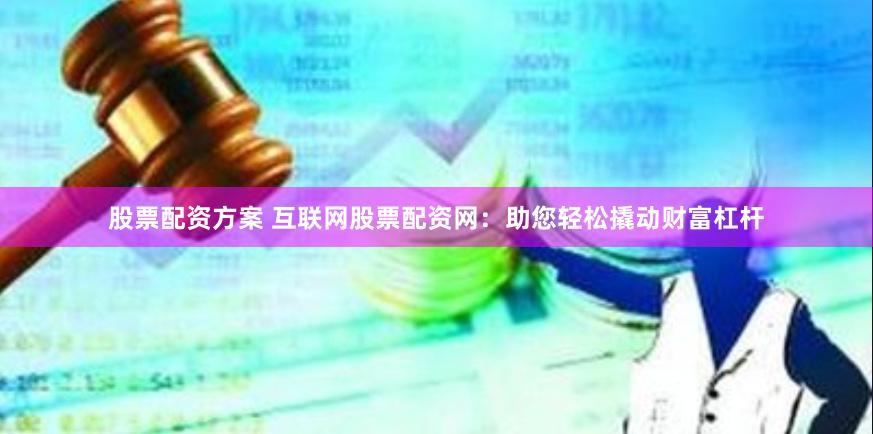 股票配资方案 互联网股票配资网：助您轻松撬动财富杠杆