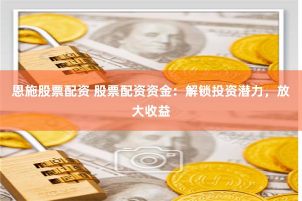 恩施股票配资 股票配资资金：解锁投资潜力，放大收益