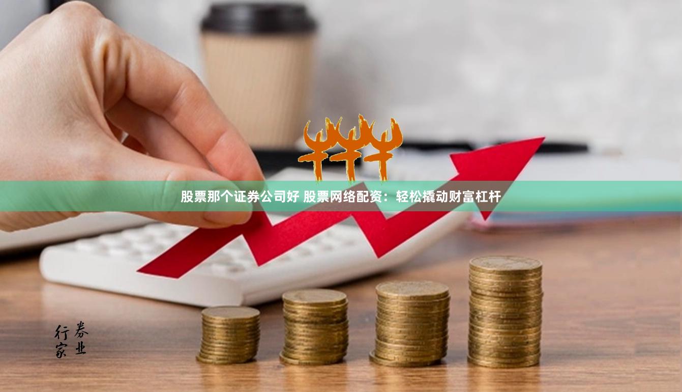 股票那个证券公司好 股票网络配资：轻松撬动财富杠杆