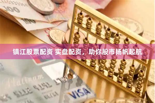 镇江股票配资 实盘配资，助你股市扬帆起航