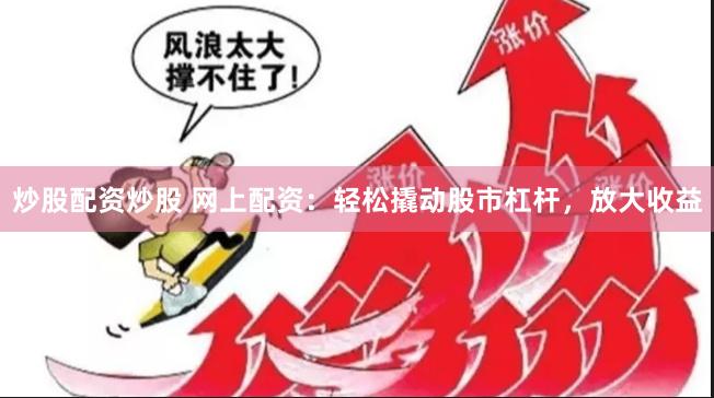 炒股配资炒股 网上配资：轻松撬动股市杠杆，放大收益