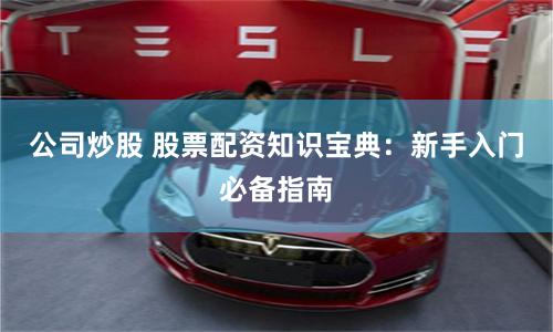 公司炒股 股票配资知识宝典：新手入门必备指南