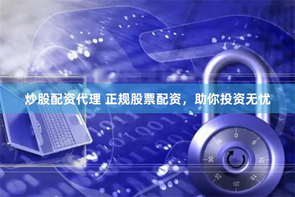 炒股配资代理 正规股票配资，助你投资无忧