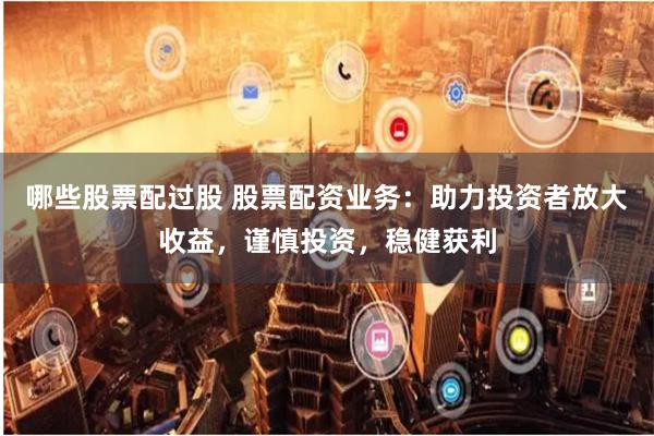 哪些股票配过股 股票配资业务：助力投资者放大收益，谨慎投资，稳健获利