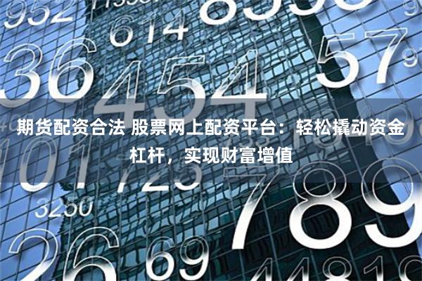 期货配资合法 股票网上配资平台：轻松撬动资金杠杆，实现财富增值