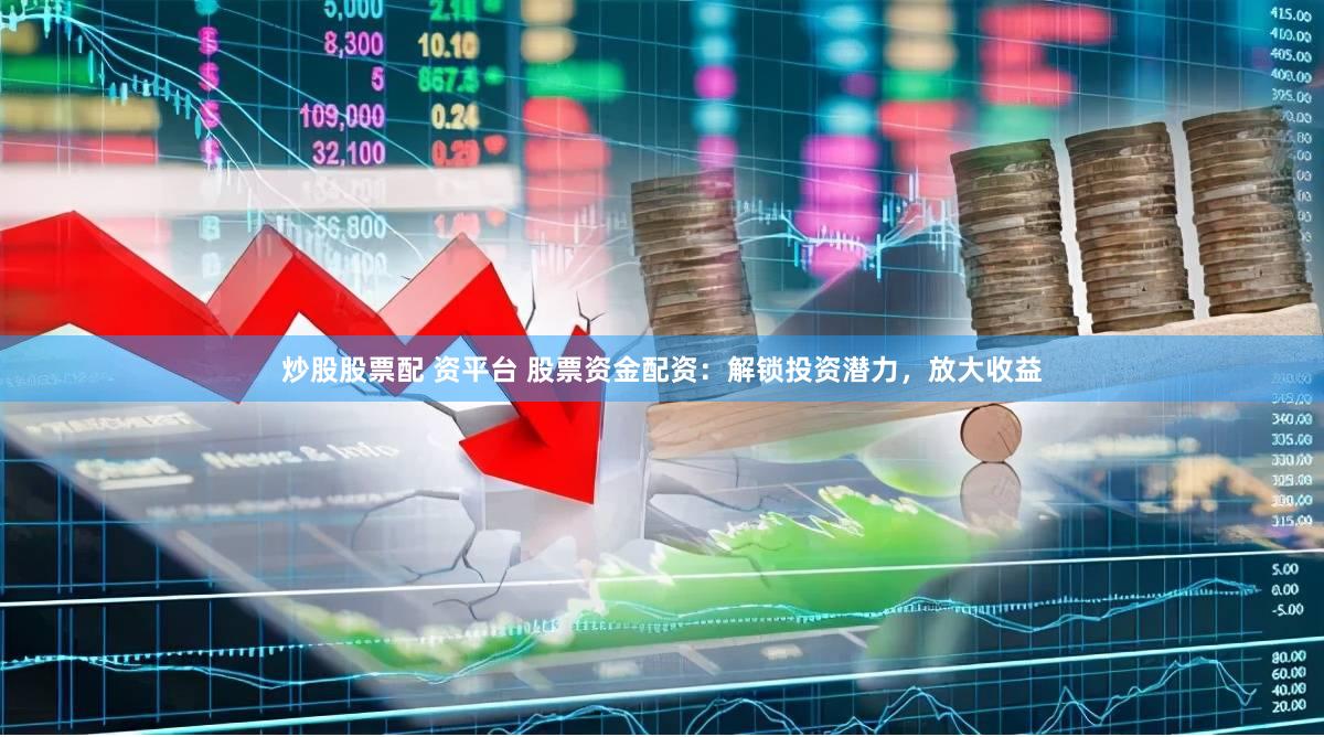 炒股股票配 资平台 股票资金配资：解锁投资潜力，放大收益