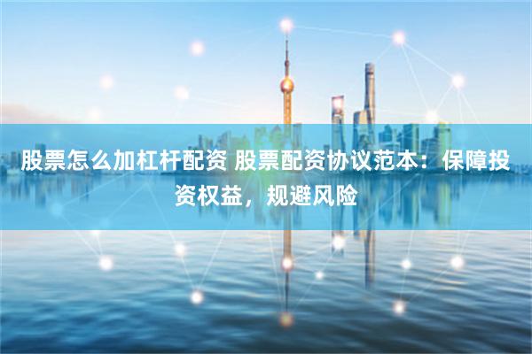 股票怎么加杠杆配资 股票配资协议范本：保障投资权益，规避风险