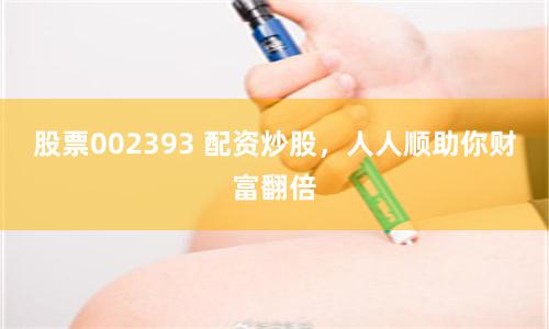 股票002393 配资炒股，人人顺助你财富翻倍