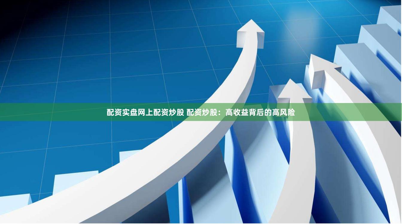 配资实盘网上配资炒股 配资炒股：高收益背后的高风险