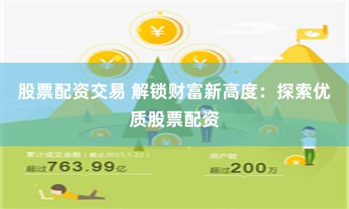 股票配资交易 解锁财富新高度：探索优质股票配资