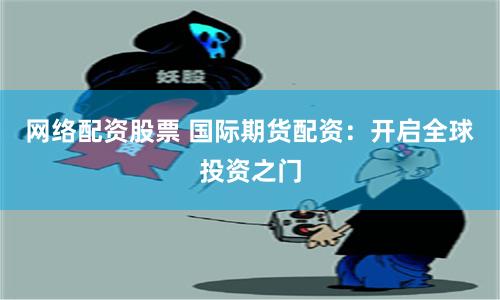 网络配资股票 国际期货配资：开启全球投资之门