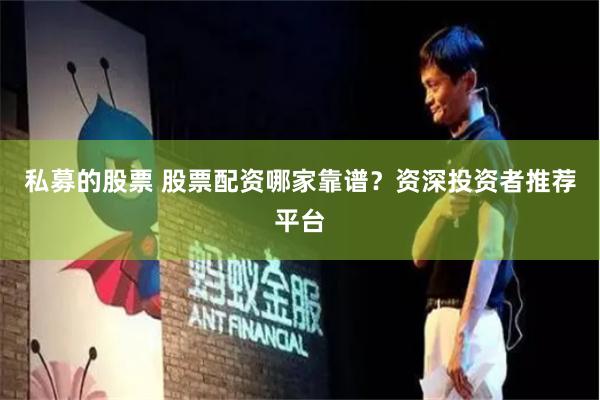 私募的股票 股票配资哪家靠谱？资深投资者推荐平台