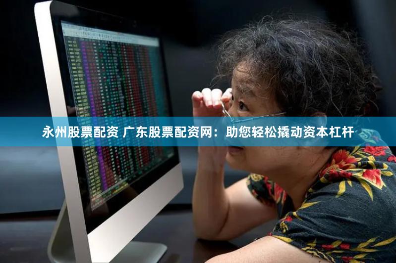永州股票配资 广东股票配资网：助您轻松撬动资本杠杆