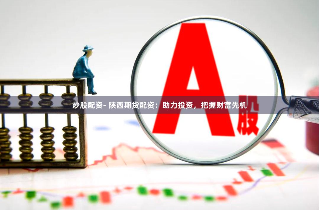 炒股配资- 陕西期货配资：助力投资，把握财富先机