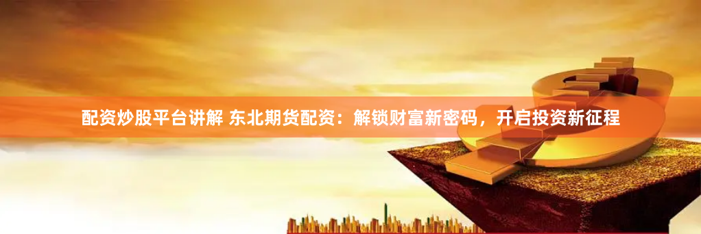 配资炒股平台讲解 东北期货配资：解锁财富新密码，开启投资新征程