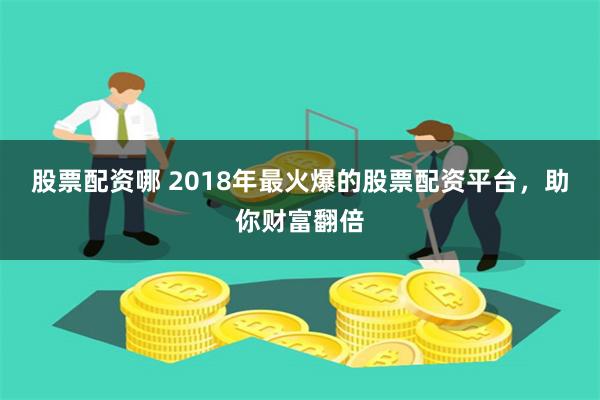 股票配资哪 2018年最火爆的股票配资平台，助你财富翻倍