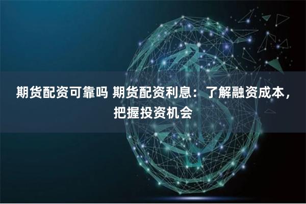 期货配资可靠吗 期货配资利息：了解融资成本，把握投资机会