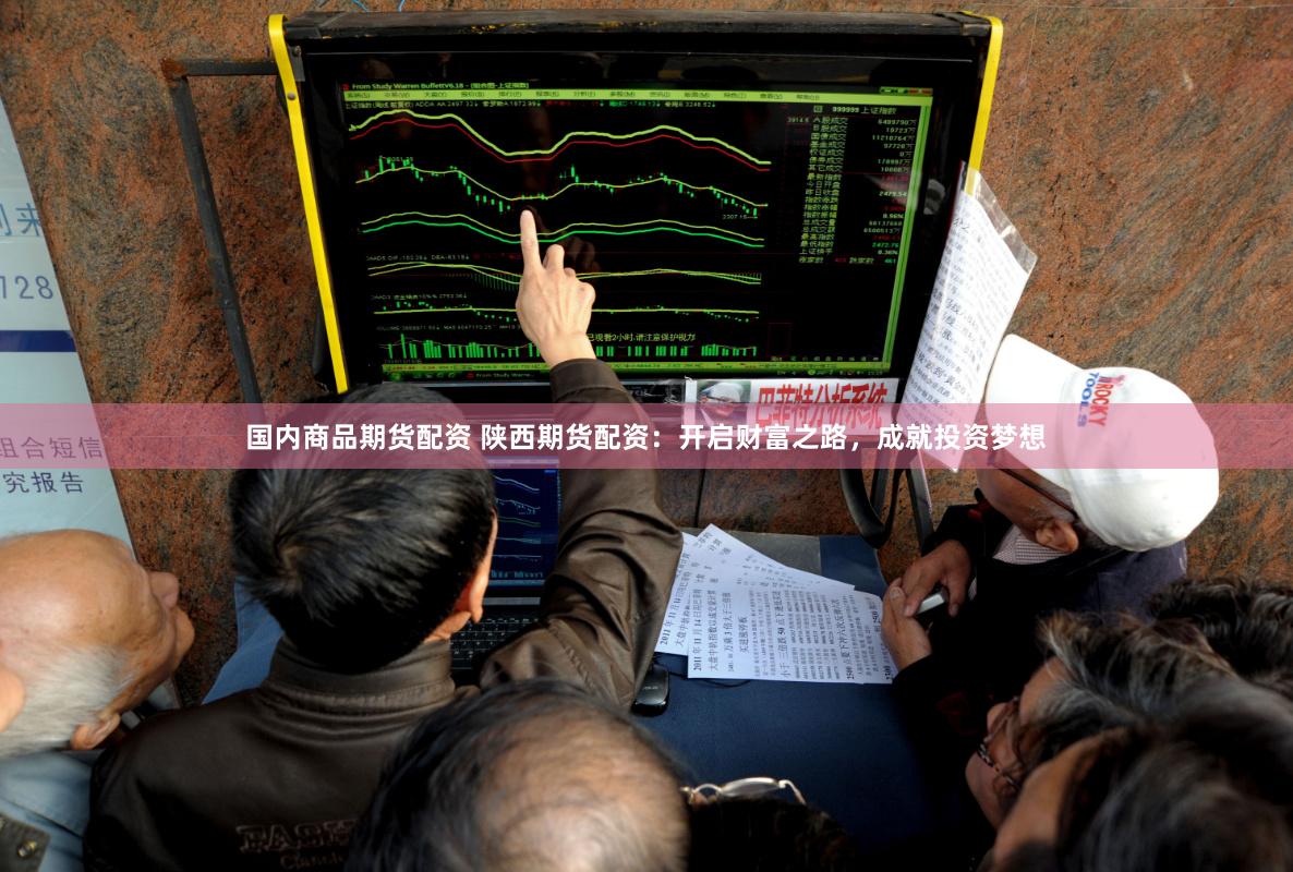 国内商品期货配资 陕西期货配资：开启财富之路，成就投资梦想