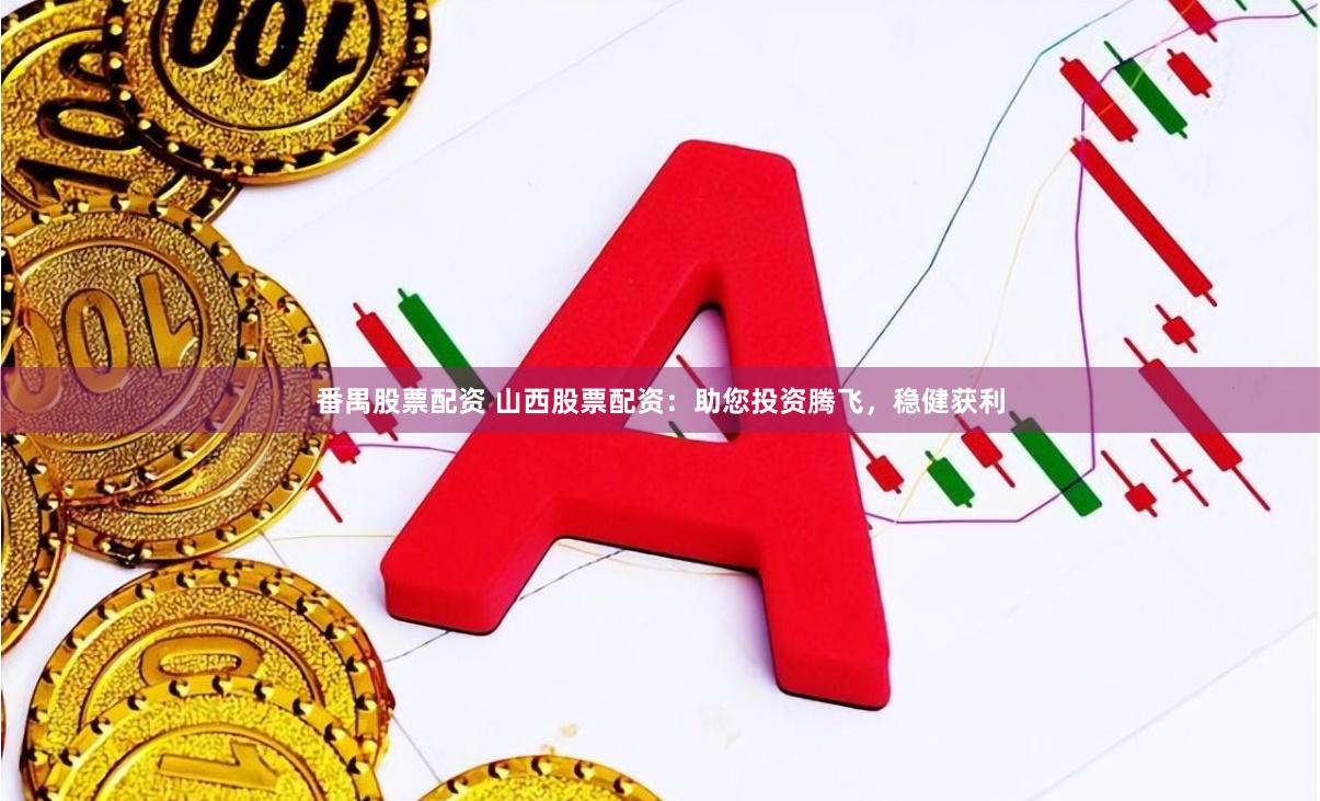 番禺股票配资 山西股票配资：助您投资腾飞，稳健获利