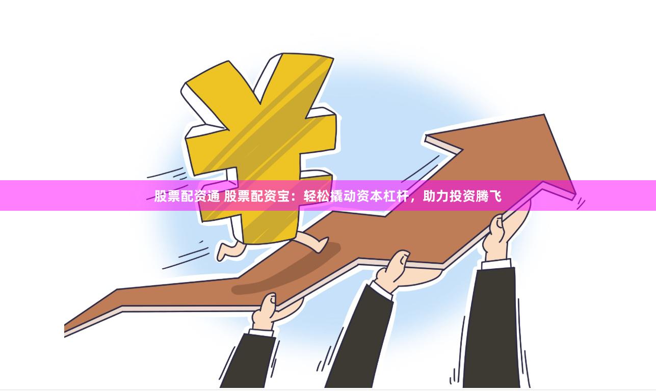 股票配资通 股票配资宝：轻松撬动资本杠杆，助力投资腾飞