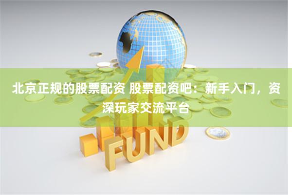 北京正规的股票配资 股票配资吧：新手入门，资深玩家交流平台